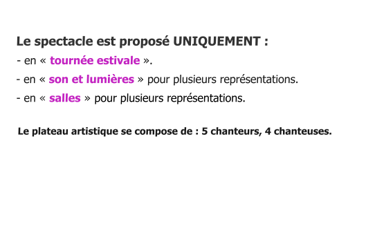 Le spectacle est proposé UNIQUEMENT :    - en « tournée estivale ».    - en « son et lumières » pour plusieurs représentations.      - en « salles » pour plusieurs représentations.       Le plateau artistique se compose de : 5 chanteurs, 4 chanteuses.