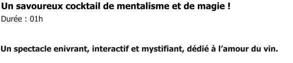 Un savoureux cocktail de mentalisme et de magie !    Durée : 01h   Un spectacle enivrant, interactif et mystifiant, dédié à l’amour du vin.