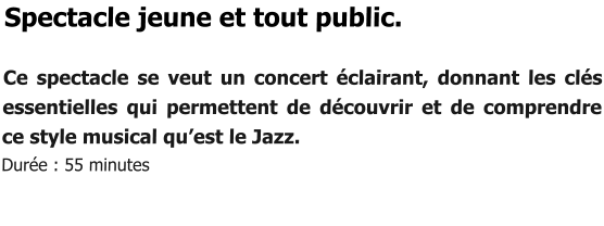 Spectacle jeune et tout public.  Ce spectacle se veut un concert éclairant, donnant les clés essentielles qui permettent de découvrir et de comprendre ce style musical qu’est le Jazz. Durée : 55 minutes